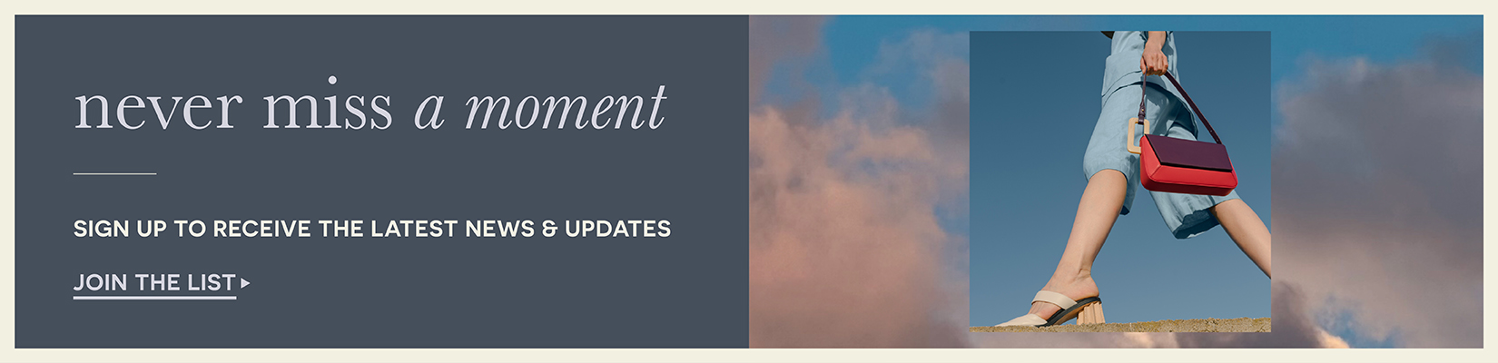 never miss a moment. Sign up to receive the latest news & updates Join the list